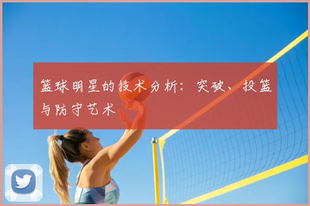 篮球明星的技术分析：突破、投篮与防守艺术