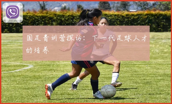 国足青训营探访:下一代足球人才的培养