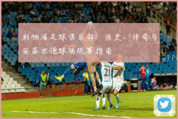 利物浦足球俱乐部:历史、传奇与安菲尔德球场观赛指南