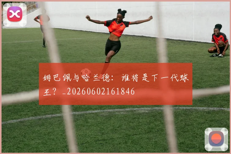 姆巴佩与哈兰德：谁将是下一代球王？_20260602161846