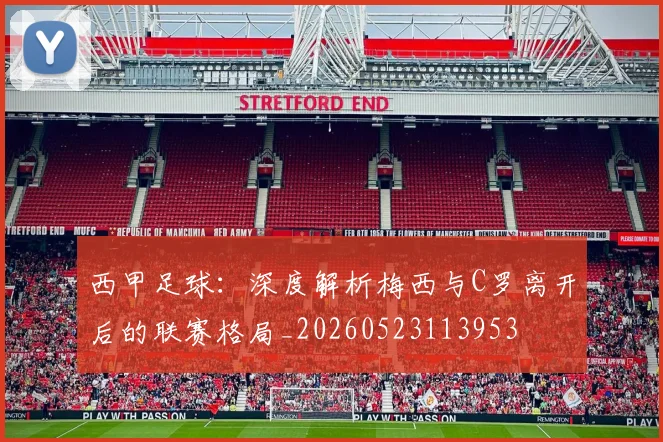 西甲足球:深度解析梅西与C罗离开后的联赛格局_20260523113953