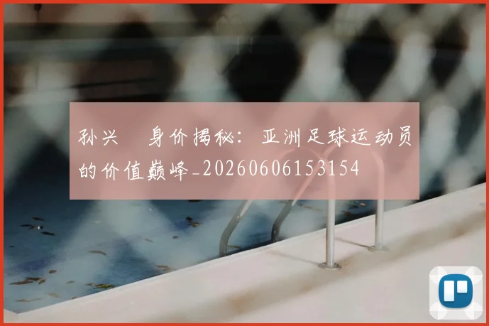 孙兴慜身价揭秘:亚洲足球运动员的价值巅峰_20260606153154