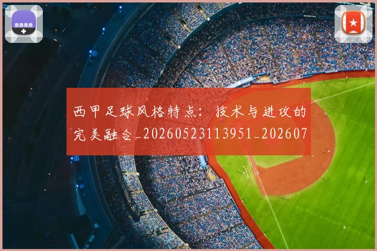 西甲足球风格特点:技术与进攻的完美融合_20260523113951_20260703181931