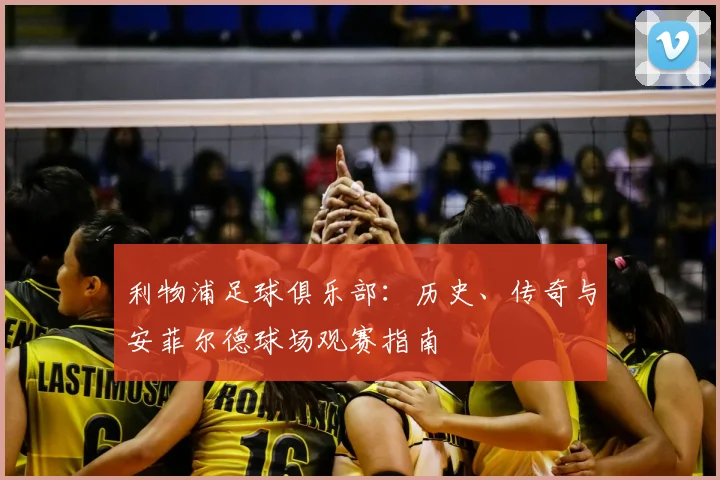 利物浦足球俱乐部：历史、传奇与安菲尔德球场观赛指南