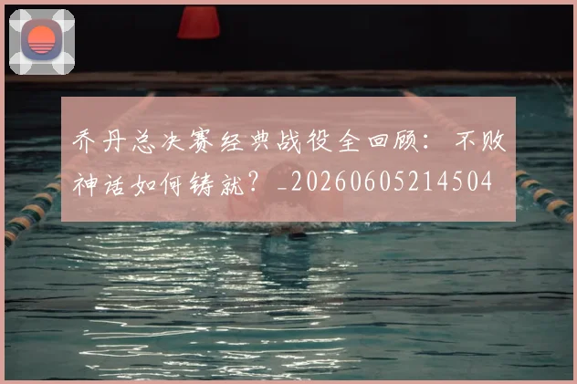 乔丹总决赛经典战役全回顾:不败神话如何铸就?_20260605214504