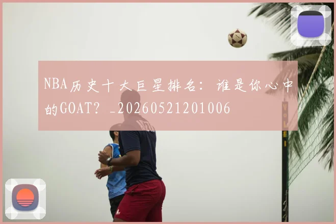 NBA历史十大巨星排名:谁是你心中的GOAT?_20260521201006