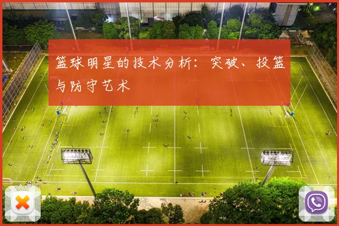 篮球明星的技术分析:突破、投篮与防守艺术
