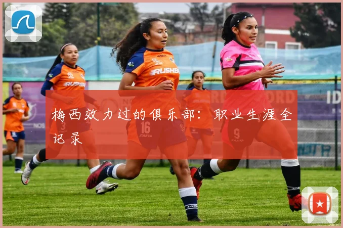 梅西效力过的俱乐部：职业生涯全记录