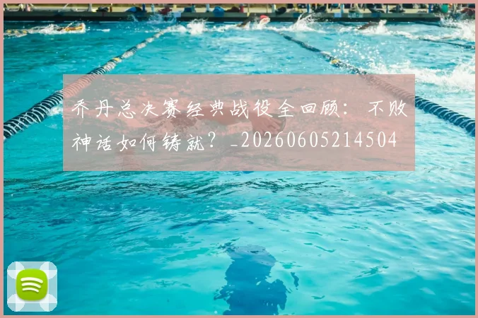 乔丹总决赛经典战役全回顾:不败神话如何铸就?_20260605214504
