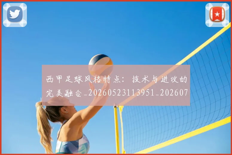 西甲足球风格特点:技术与进攻的完美融合_20260523113951_20260703181931