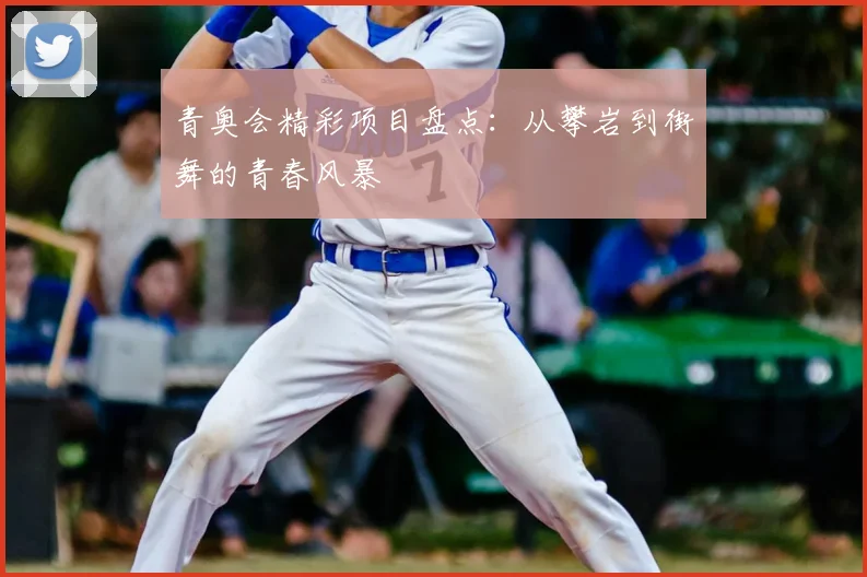 青奥会精彩项目盘点:从攀岩到街舞的青春风暴