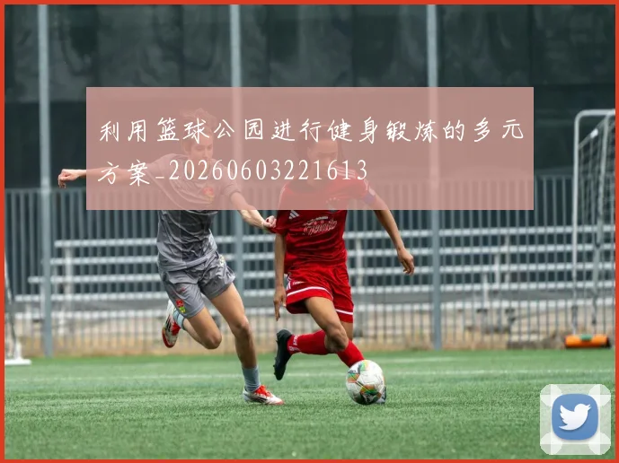 利用篮球公园进行健身锻炼的多元方案_20260603221613
