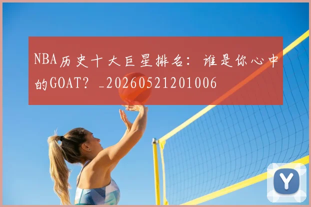 NBA历史十大巨星排名:谁是你心中的GOAT?_20260521201006