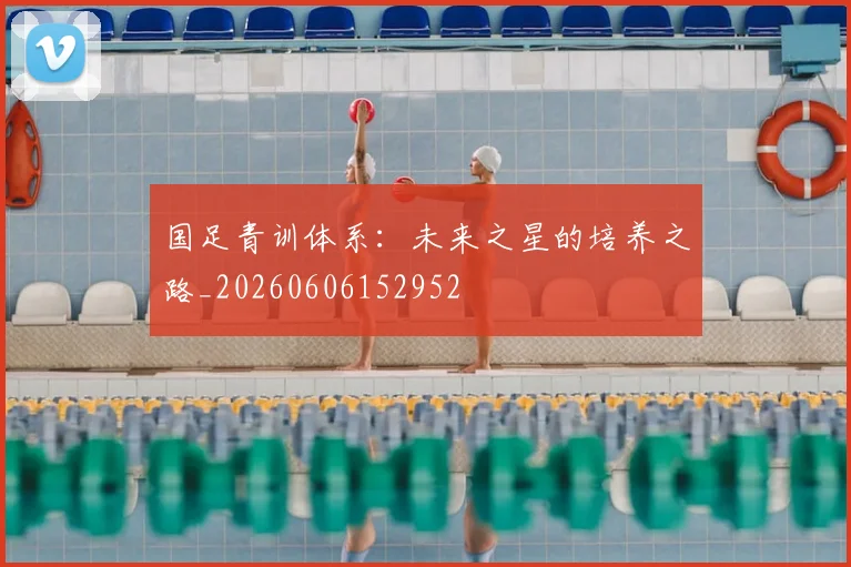 国足青训体系：未来之星的培养之路_20260606152952