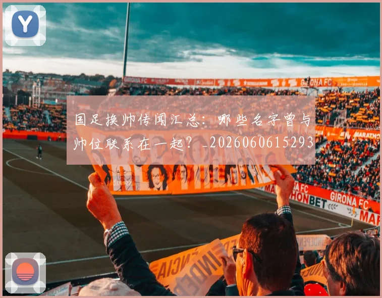 国足换帅传闻汇总:哪些名字曾与帅位联系在一起?_20260606152930